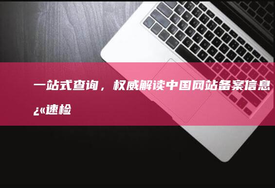 一站式查询，权威解读：中国网站备案信息快速检索系统